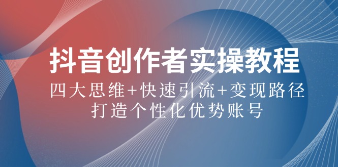抖音创作者实操教程：四大思维+快速引流+变现路径，打造个性化优势账号-百货大全