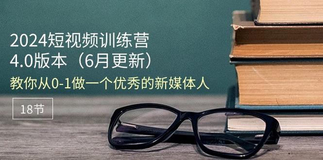 2024短视频训练营-6月4.0版本：教你从0-1做一个优秀的新媒体人(18节-百货大全