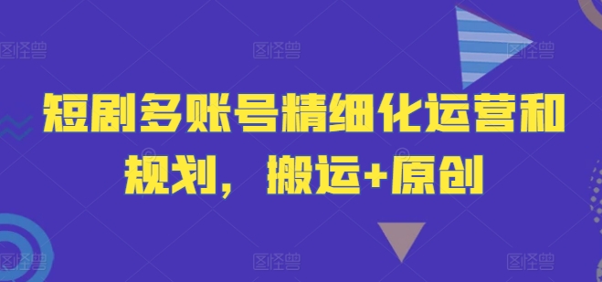 短剧多账号精细化运营和规划，搬运+原创-百货大全