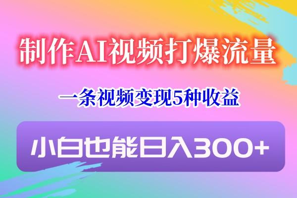 制作AI视频打爆流量，一条视频变现5种收益，小白也能日入300+-百货大全