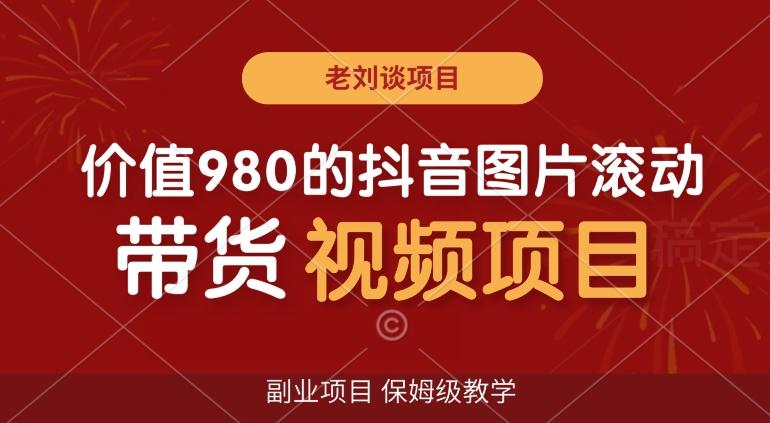 价值980的抖音图片滚动带货视频副业项目，保姆级教学【揭秘】-百货大全