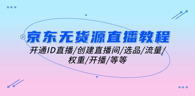 京东无货源直播教程：开通ID直播/创建直播间/选品/流量/权重/开播/等等-百货大全