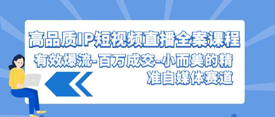 (9591期)高品质 IP短视频直播-全案课程，有效爆流-百万成交-小而美的精准自媒体赛道-百货大全