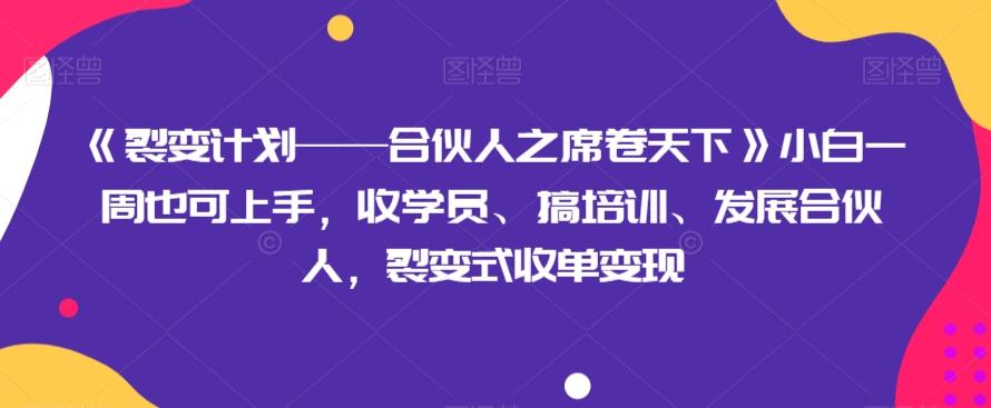 《裂变计划——合伙人之席卷天下》小白一周也可上手，收学员、搞培训、发展合伙人，裂变式收单变现-百货大全