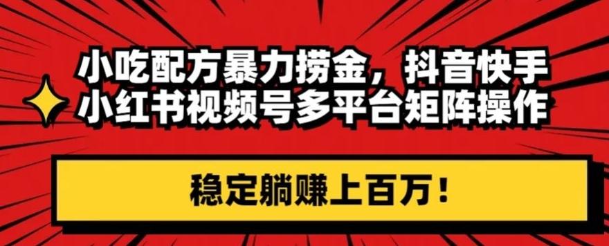 小吃配方暴力捞金，抖音快手小红书视频号多平台矩阵操作，稳定躺赚上百万！-百货大全
