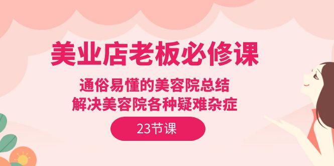 (9986期)美业店老板必修课：通俗易懂的美容院总结，解决美容院各种疑难杂症(23节)-百货大全