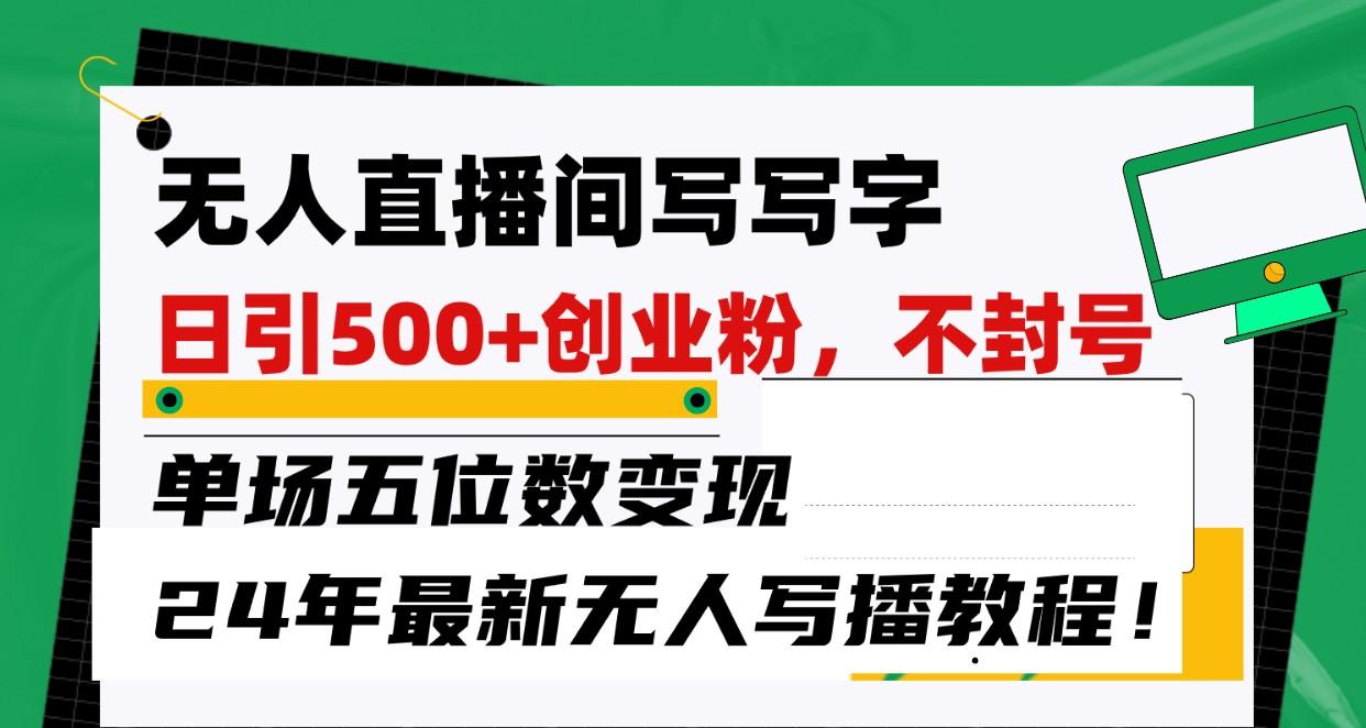 无人直播间写字日引500+创业粉,单场五位数变现,24年最新无人写播不封号教程!-百货大全