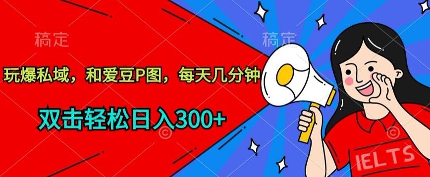 玩爆私域，和爱豆P图，每天几分钟 轻松日入300+【揭秘】-百货大全