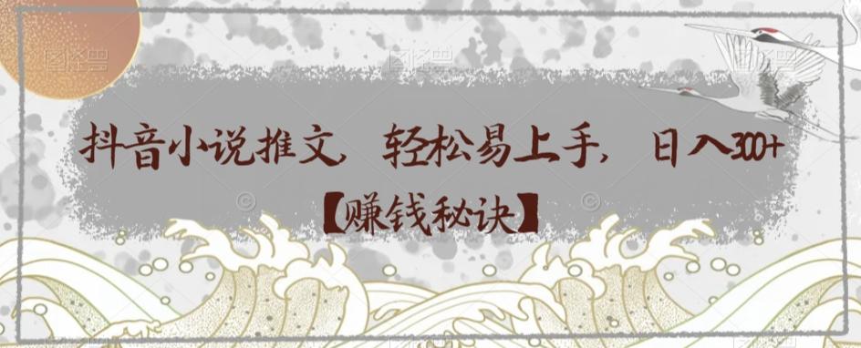 抖音小说推文，轻松易上手，日入300+【赚钱秘诀】-百货大全