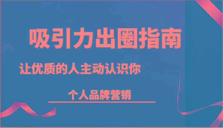吸引力出圈指南-让优质的人主动认识你-个人品牌营销(13节课)-百货大全