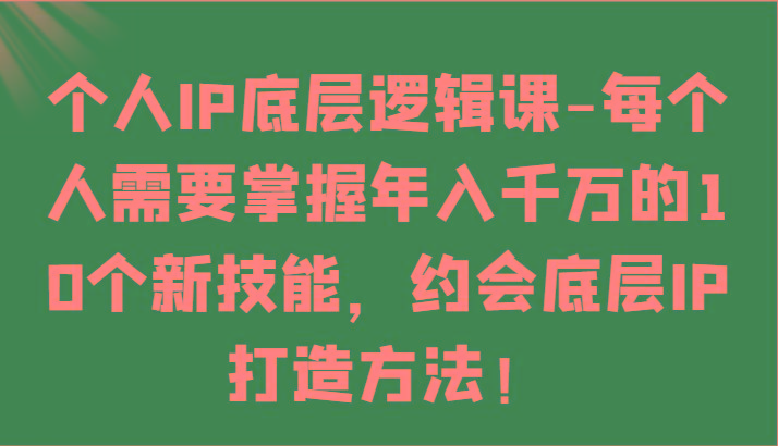 个人IP底层逻辑-掌握年入千万的10个新技能，约会底层IP的打造方法！-百货大全