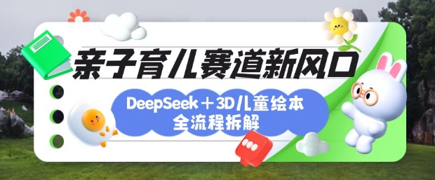 育儿赛道新风口：DeepSeek+3D绘本全流程拆解，月涨粉上W，还能培养亲子创造力-百货大全