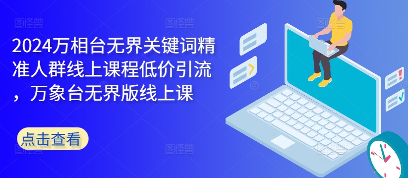 2024万相台无界关键词精准人群线上课程低价引流 ，万象台无界版线上课-百货大全