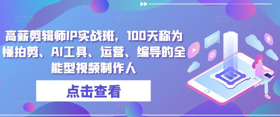 高薪剪辑师IP实战班，100天称为懂拍剪、AI工具、运营、编导的全能型视频制作人-百货大全