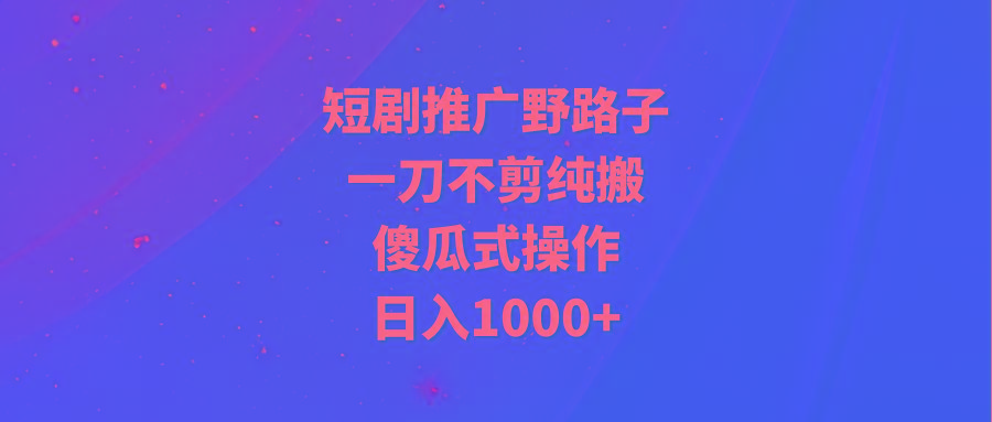 (9586期)短剧推广野路子，一刀不剪纯搬运，傻瓜式操作，日入1000+-百货大全