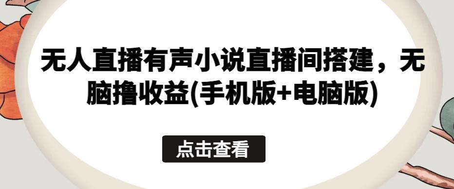 无人直播有声小说直播间搭建，无脑撸收益(手机版+电脑版)-百货大全