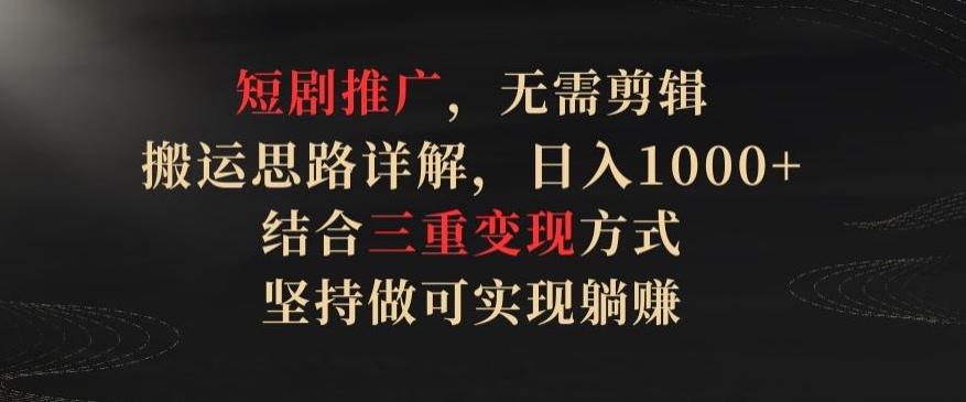 短剧推广，无需剪辑，搬运思路详解，日入1000+，结合三重变现方式，坚持做可实现躺赚【揭秘】-百货大全