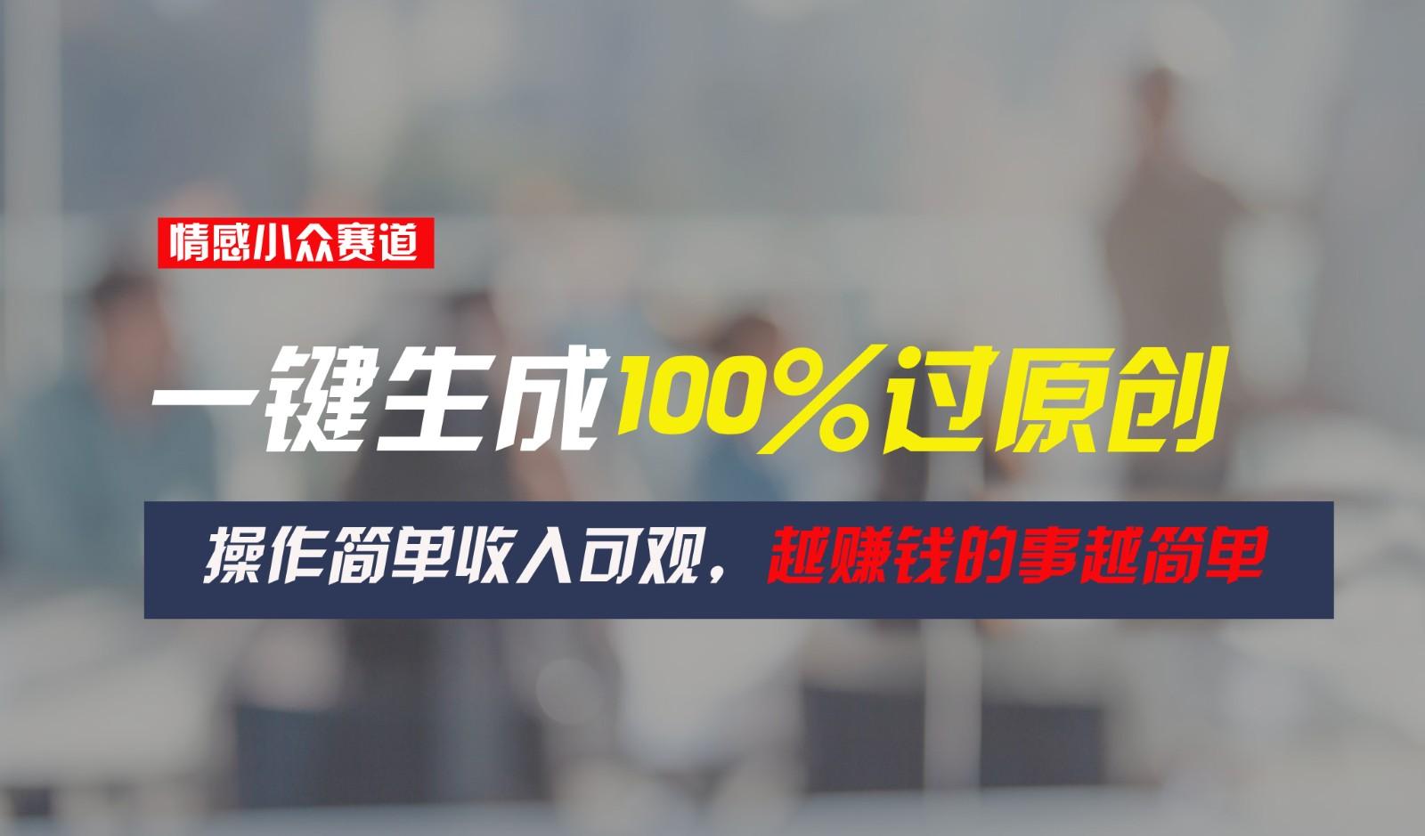 情感小众赛道，一键生成100%过原创，操作简单收入可观，越赚钱的事越简单-百货大全