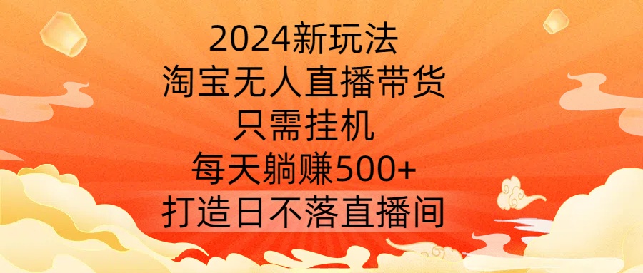2024新玩法，淘宝无人直播带货，只需挂机，每天躺赚500+ 打造日不落直播间【揭秘】-百货大全