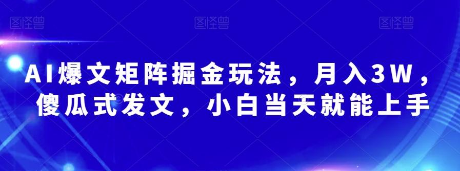 AI爆文矩阵掘金玩法，月入3W，傻瓜式发文，小白当天就能上手【揭秘】-百货大全