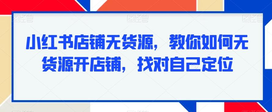 小红书店铺无货源，教你如何无货源开店铺，找对自己定位-百货大全