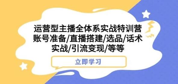 运营型主播全体系实战特训营，账号准备/直播搭建/选品/话术实战/引流变现/等等-百货大全