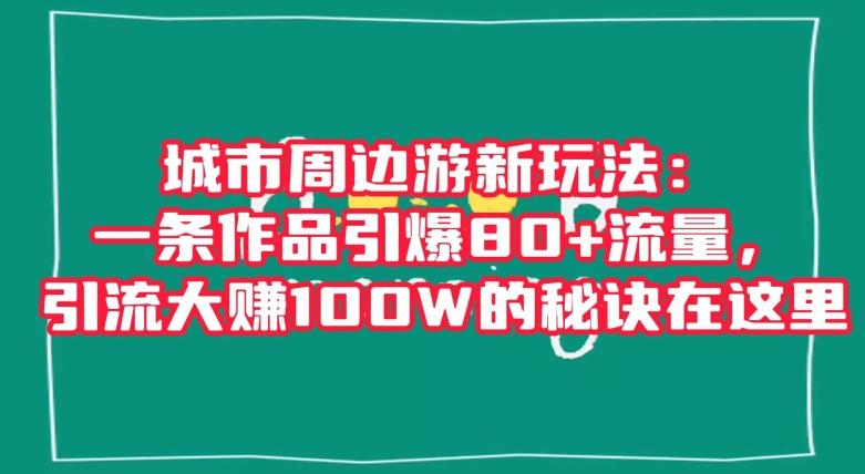 城市周边游新玩法：一条作品引爆80+流量，引流大赚100W的秘诀在这里【揭秘】-百货大全