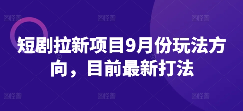 短剧拉新项目9月份玩法方向，目前最新打法-百货大全