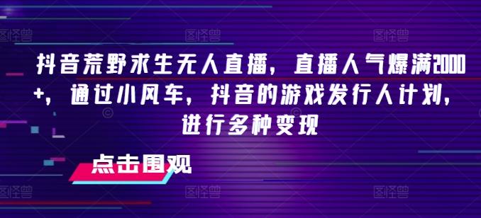 抖音荒野求生无人直播，直播人气爆满2000+，通过小风车，抖音的游戏发行人计划，进行多种变现【揭秘】-百货大全
