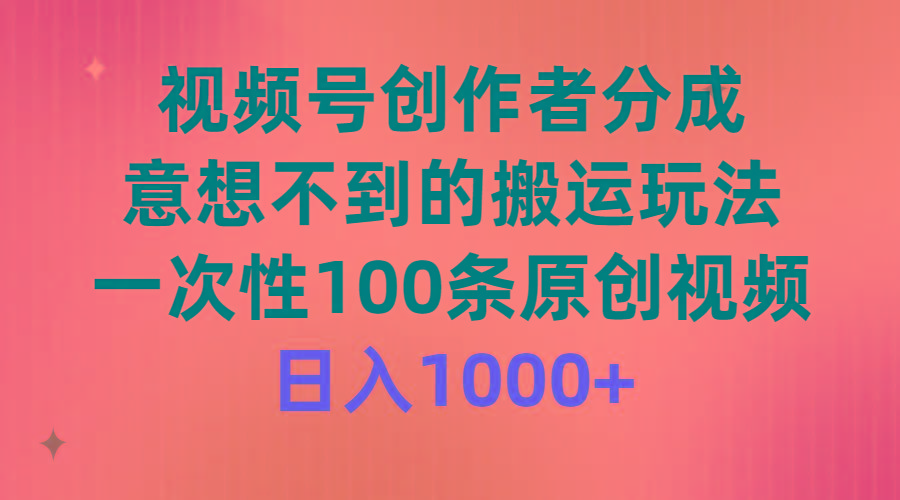 (9737期)视频号创作者分成，意想不到的搬运玩法，一次性100条原创视频，日入1000+-百货大全
