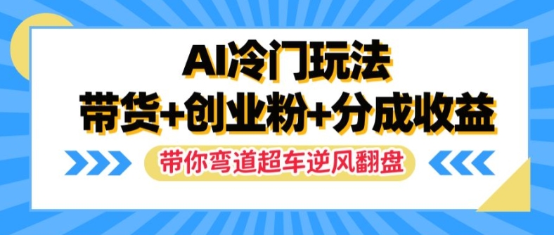 AI冷门玩法，带货+创业粉+分成收益，带你弯道超车，实现逆风翻盘【揭秘】-百货大全