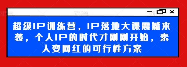 超级IP训练营，IP落地大课震撼来袭，个人IP的时代才刚刚开始，素人变网红的可行性方案-百货大全