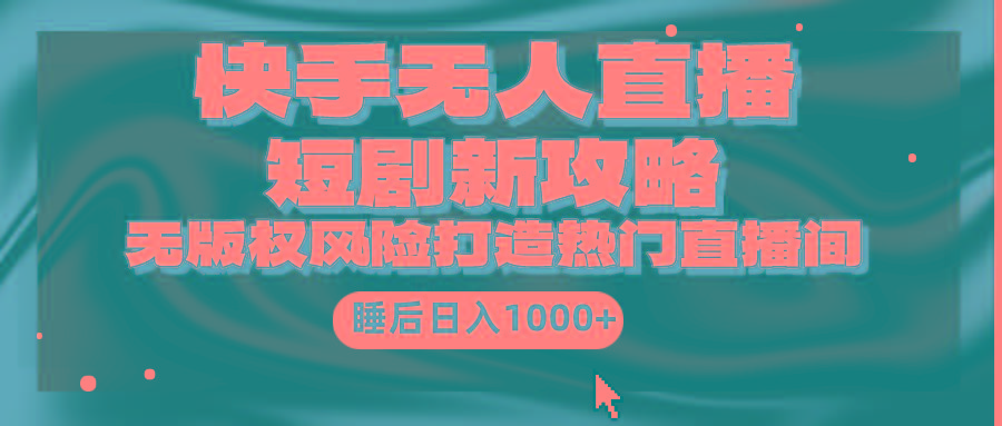(9918期)快手无人直播短剧新攻略，合规无版权风险，打造热门直播间，睡后日入1000+-百货大全