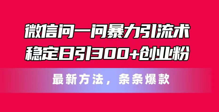 微信问一问暴力引流术，稳定日引300+创业粉，最新方法，条条爆款-百货大全