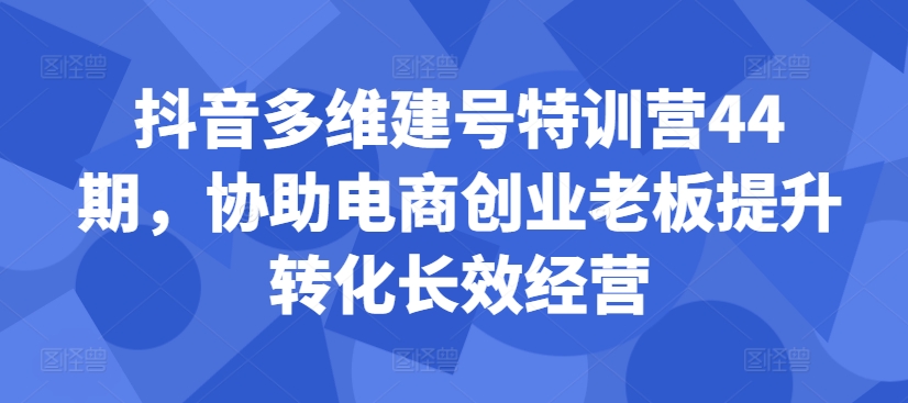 抖音多维建号特训营44期，协助电商创业老板提升转化长效经营-百货大全