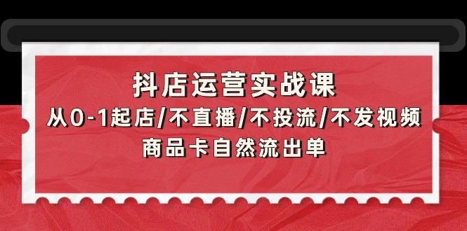 (9705期)抖店运营实战课：从0-1起店/不直播/不投流/不发视频/商品卡自然流出单-百货大全