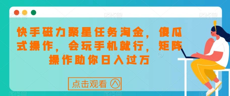 快手磁力聚星任务淘金，傻瓜式操作，会玩手机就行，矩阵操作助你日入过万-百货大全