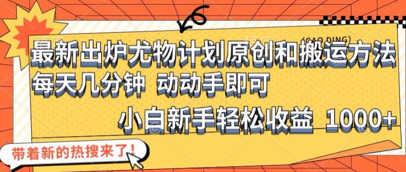 最新出炉尤物计划原创和搬运方法，简单易操作，动动手，小白新手轻松日入1000+【揭秘】-百货大全
