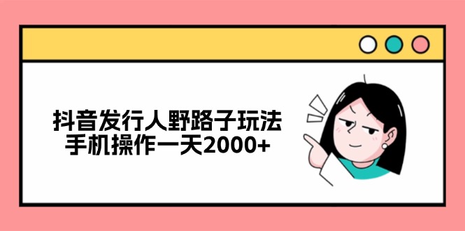 抖音发行人野路子玩法，手机操作一天2000+-百货大全