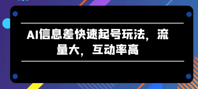 AI信息差快速起号玩法，流量大，互动率高【揭秘】-百货大全