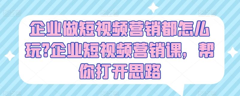 企业做短视频营销都怎么玩?企业短视频营销课，帮你打开思路-百货大全
