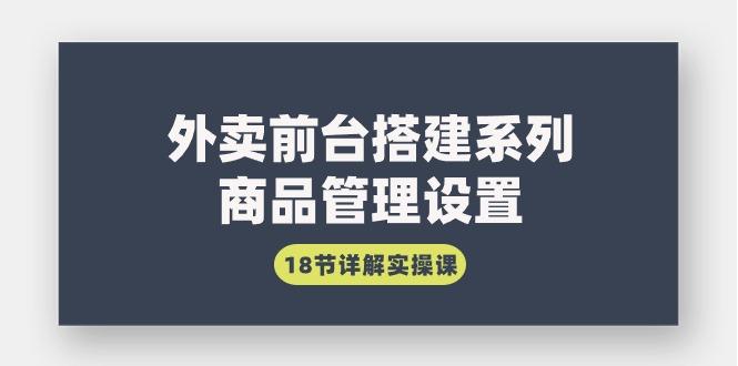 (9274期)外卖前台搭建系列｜商品管理设置，18节详解实操课-百货大全