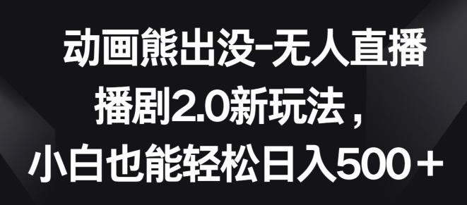 动画熊出没-无人直播播剧2.0新玩法，小白也能轻松日入500+【揭秘】-百货大全