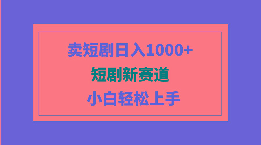 (9467期)短剧新赛道：卖短剧日入1000+，小白轻松上手，可批量-百货大全