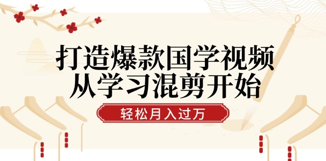 打造爆款国学视频，从学习混剪开始！轻松涨粉，视频号分成月入过万-百货大全
