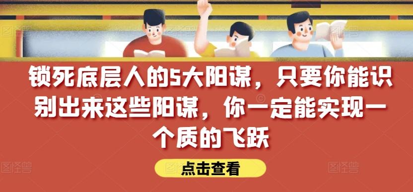 锁死底层人的5大阳谋，只要你能识别出来这些阳谋，你一定能实现一个质的飞跃【付费文章】-百货大全