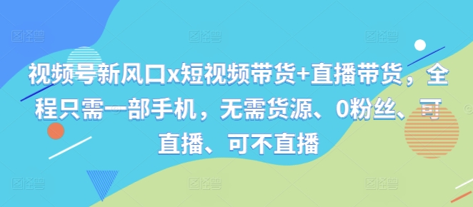 视频号新风口x短视频带货+直播带货，全程只需一部手机，无需货源、0粉丝、可直播、可不直播-百货大全