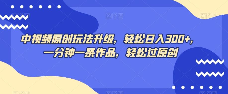 中视频原创玩法升级，轻松日入300+，一分钟一条作品，轻松过原创【揭秘】-百货大全
