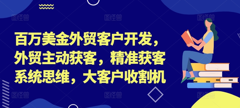 百万美金外贸客户开发，外贸主动获客，精准获客系统思维，大客户收割机-百货大全