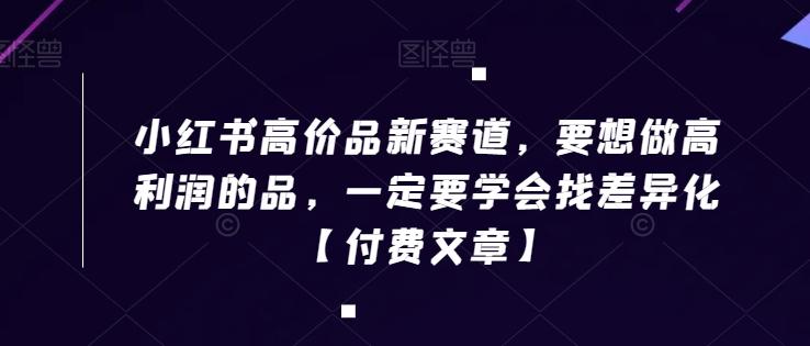 小红书高价品新赛道，要想做高利润的品，一定要学会找差异化【付费文章】-百货大全